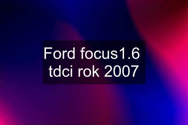 Ford focus1.6  tdci rok 2007