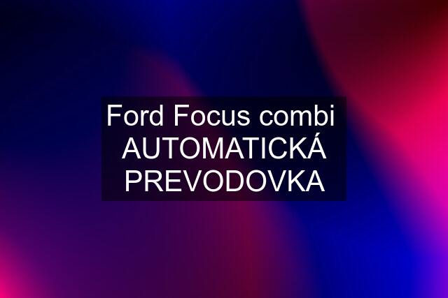 Ford Focus combi  AUTOMATICKÁ PREVODOVKA