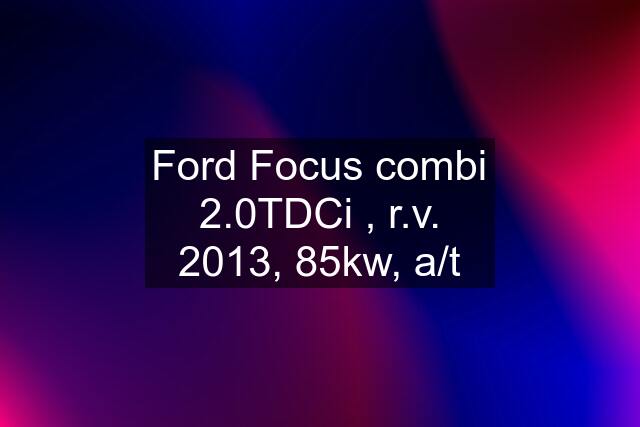 Ford Focus combi 2.0TDCi , r.v. 2013, 85kw, a/t