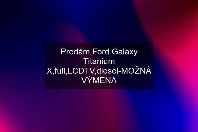 Predám Ford Galaxy Titanium X,full,LCDTV,diesel-MOŽNÁ VÝMENA