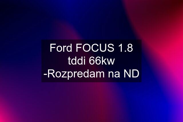 Ford FOCUS 1.8 tddi 66kw -Rozpredam na ND