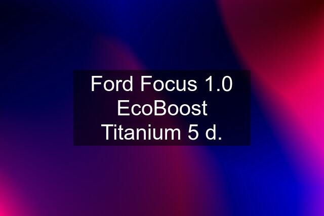 Ford Focus 1.0 EcoBoost Titanium 5 d.