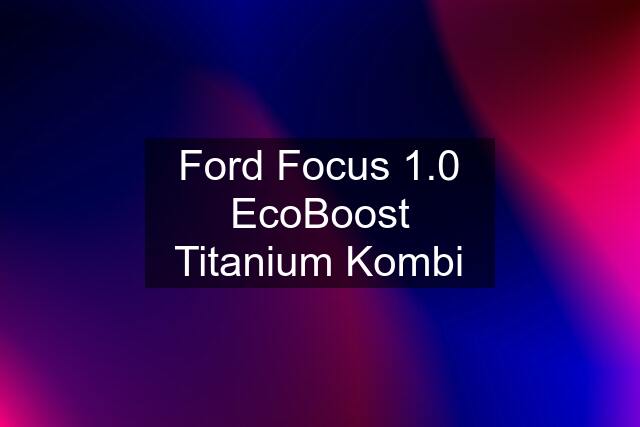 Ford Focus 1.0 EcoBoost Titanium Kombi