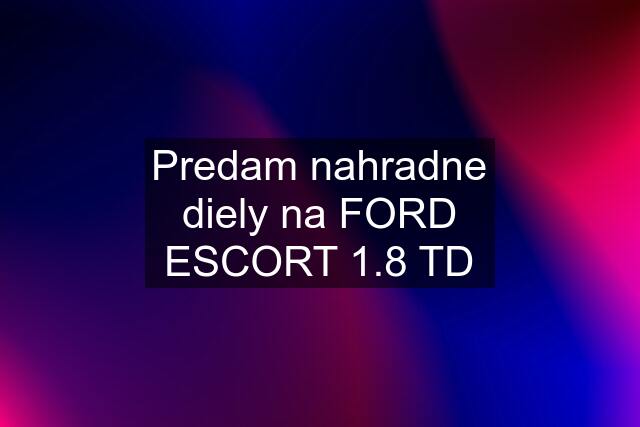 Predam nahradne diely na FORD ESCORT 1.8 TD