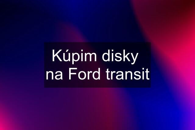 Kúpim disky  na Ford transit