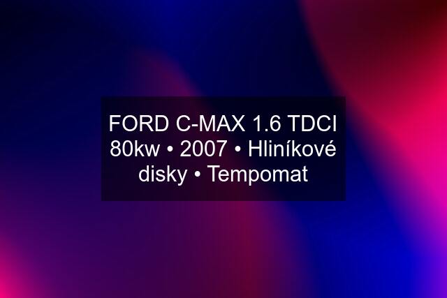 FORD C-MAX 1.6 TDCI 80kw • 2007 • Hliníkové disky • Tempomat