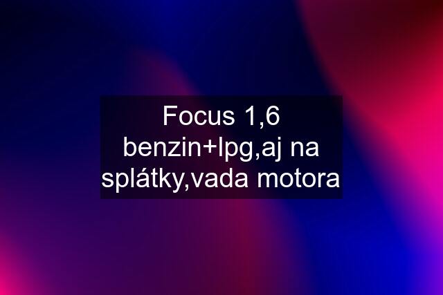 Focus 1,6 benzin+lpg,aj na splátky,vada motora