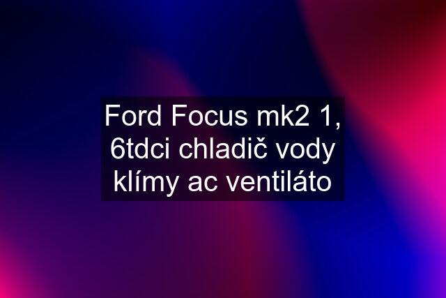 Ford Focus mk2 1, 6tdci chladič vody klímy ac ventiláto