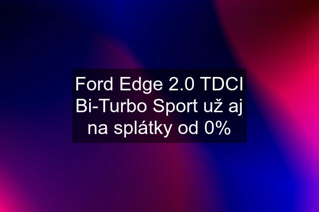 Ford Edge 2.0 TDCI Bi-Turbo Sport už aj na splátky od 0%