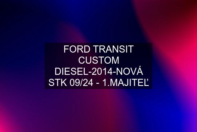 FORD TRANSIT CUSTOM DIESEL-2014-NOVÁ STK 09/24 - 1.MAJITEĽ