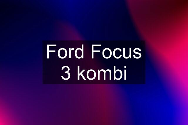 Ford Focus 3 kombi