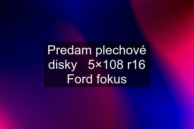 Predam plechové disky   5×108 r16 Ford fokus