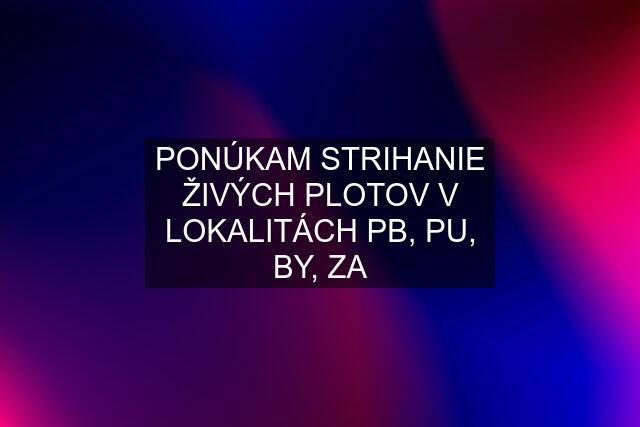 PONÚKAM STRIHANIE ŽIVÝCH PLOTOV V LOKALITÁCH PB, PU, BY, ZA