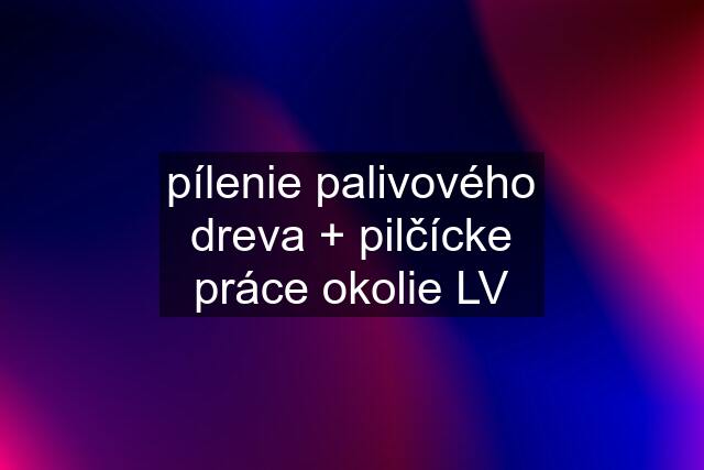 pílenie palivového dreva + pilčícke práce okolie LV