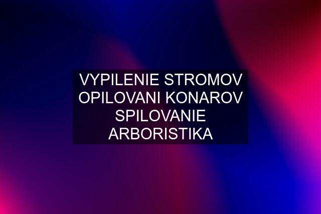 VYPILENIE STROMOV OPILOVANI KONAROV SPILOVANIE ARBORISTIKA