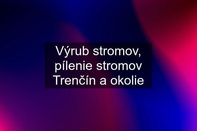 Výrub stromov, pílenie stromov Trenčín a okolie