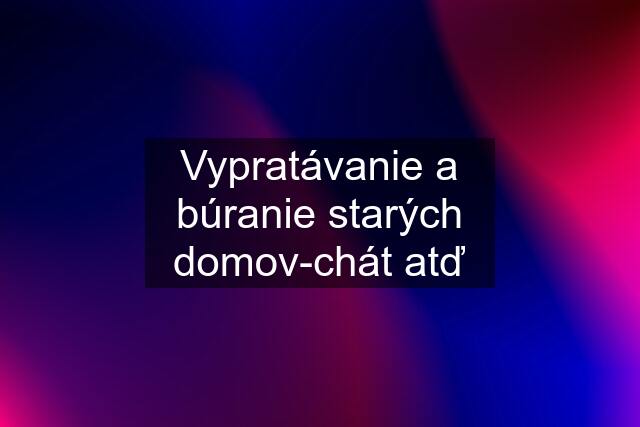 Vypratávanie a búranie starých domov-chát atď