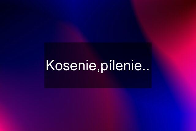 Kosenie,pílenie..