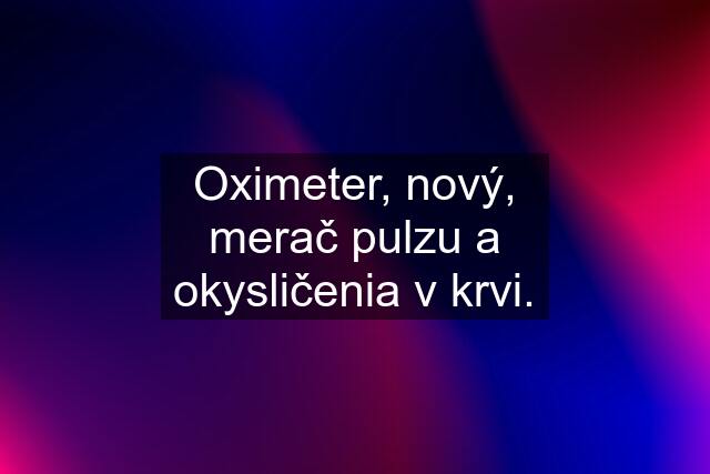 Oximeter, nový, merač pulzu a okysličenia v krvi.