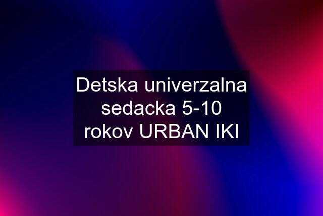 Detska univerzalna sedacka 5-10 rokov URBAN IKI