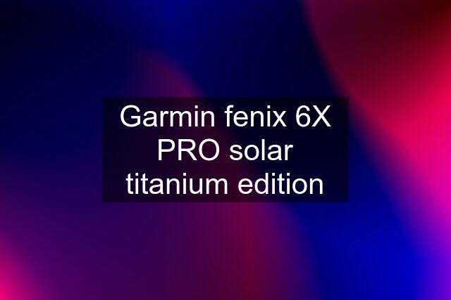 Garmin fenix 6X PRO solar titanium edition