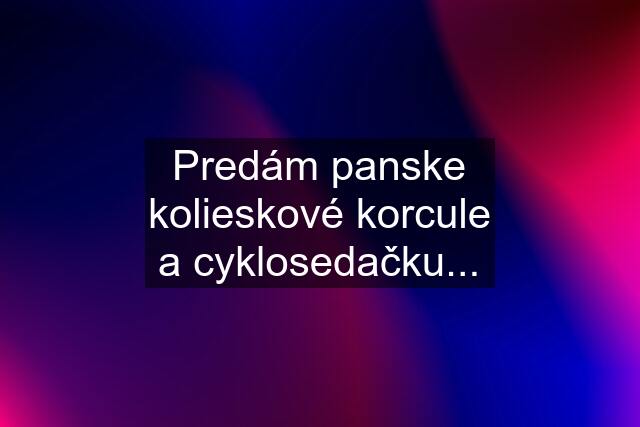 Predám panske kolieskové korcule a cyklosedačku...