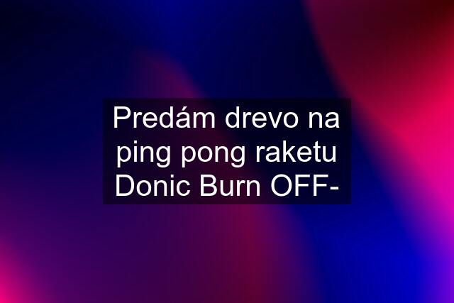 Predám drevo na ping pong raketu Donic Burn OFF-