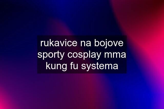 rukavice na bojove sporty cosplay mma kung fu systema