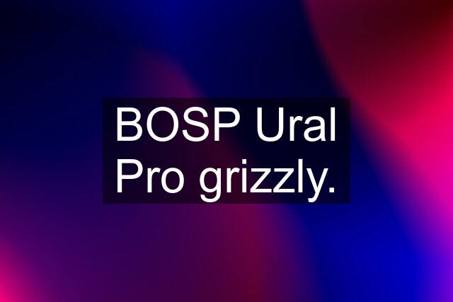 BOSP Ural Pro grizzly.