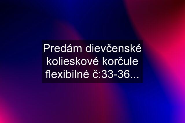 Predám dievčenské kolieskové korčule flexibilné č:33-36...