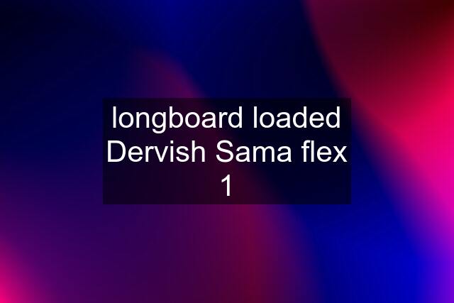 longboard loaded Dervish Sama flex 1