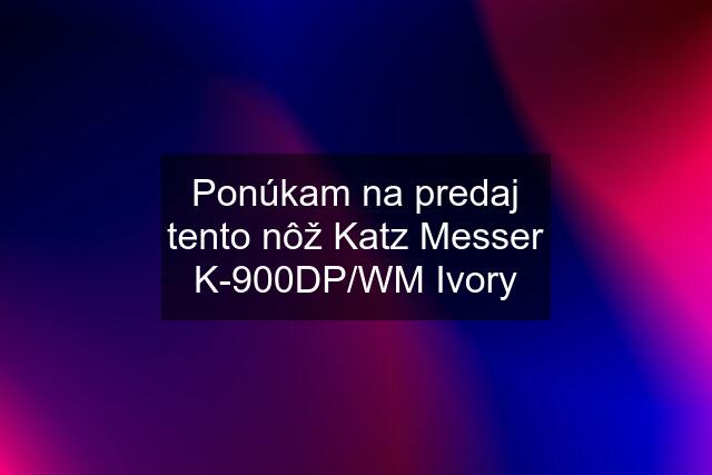 Ponúkam na predaj tento nôž Katz Messer K-900DP/WM Ivory