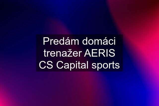 Predám domáci trenažer AERIS CS Capital sports