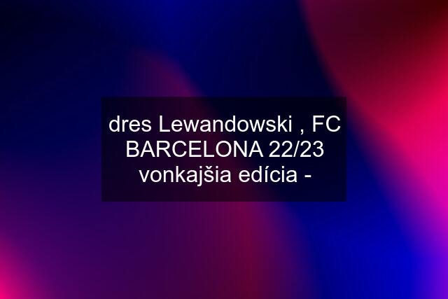 dres Lewandowski , FC BARCELONA 22/23 vonkajšia edícia -
