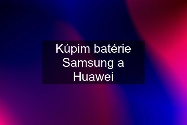 Kúpim batérie Samsung a Huawei