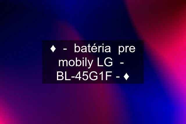 ♦️  -  batéria  pre mobily LG  -  BL-45G1F - ♦️