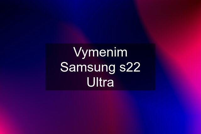 Vymenim Samsung s22 Ultra