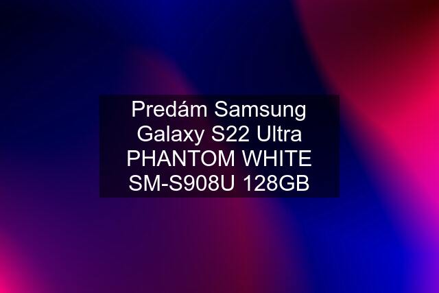 Predám Samsung Galaxy S22 Ultra PHANTOM WHITE SM-S908U 128GB