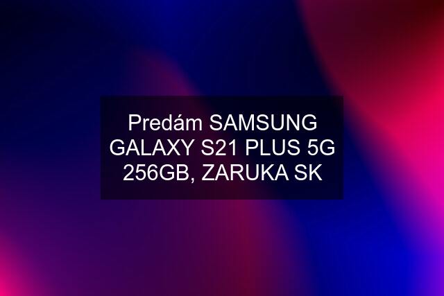 Predám SAMSUNG GALAXY S21 PLUS 5G 256GB, ZARUKA SK