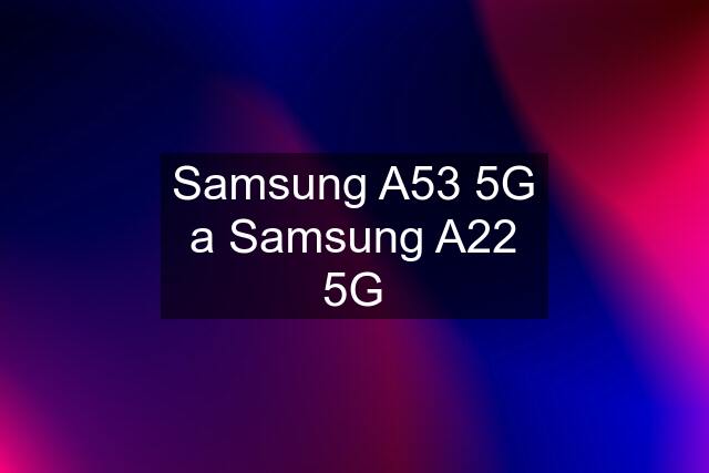 Samsung A53 5G a Samsung A22 5G