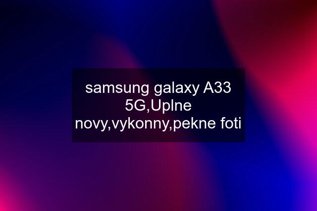 samsung galaxy A33 5G,Uplne novy,vykonny,pekne foti