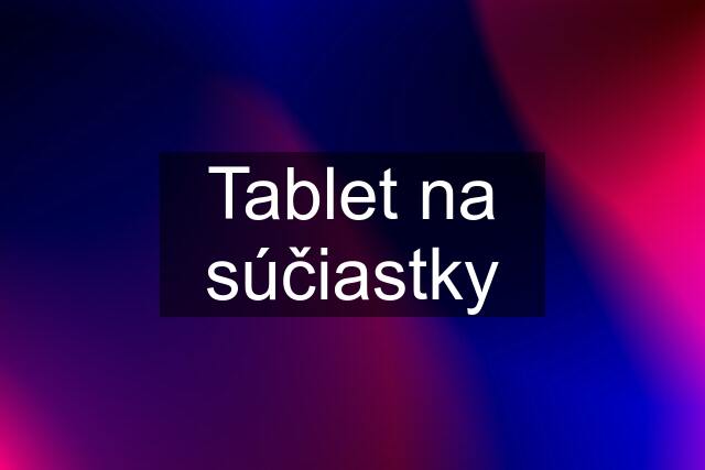 Tablet na súčiastky