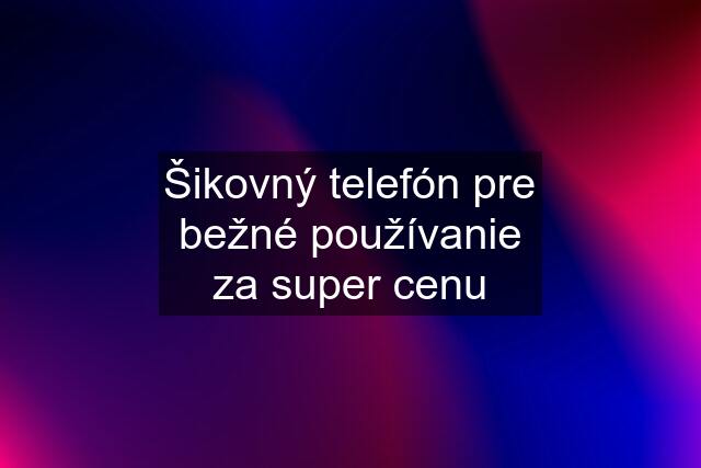 Šikovný telefón pre bežné používanie za super cenu