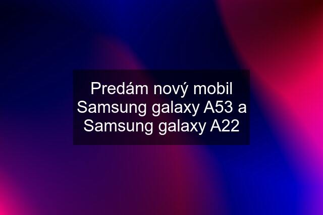 Predám nový mobil Samsung galaxy A53 a Samsung galaxy A22