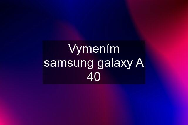 Vymením samsung galaxy A 40