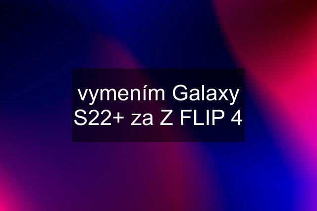 vymením Galaxy S22+ za Z FLIP 4