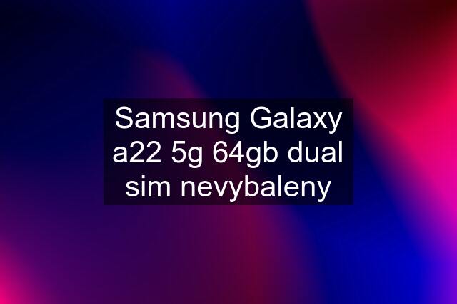 Samsung Galaxy a22 5g 64gb dual sim nevybaleny
