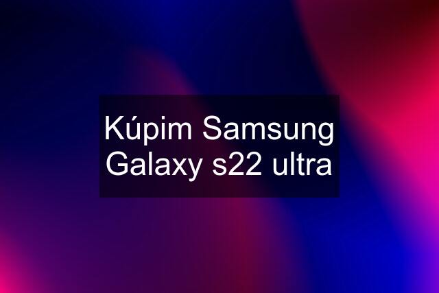 Kúpim Samsung Galaxy s22 ultra