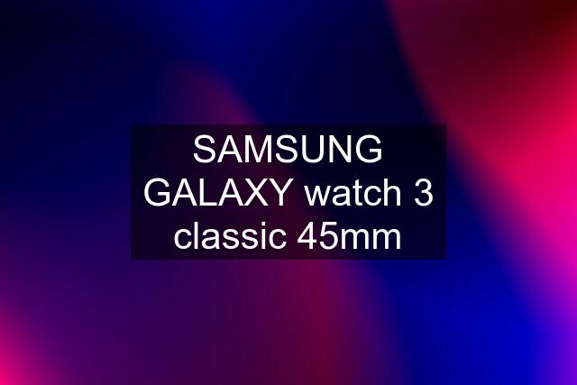 SAMSUNG GALAXY watch 3 classic 45mm