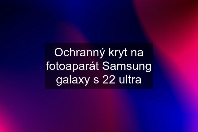 Ochranný kryt na fotoaparát Samsung galaxy s 22 ultra